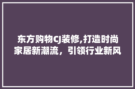 东方购物CJ装修,打造时尚家居新潮流，引领行业新风向 东方购物CJ装修,打造时尚家居新潮流，引领行业新风向 家电维修