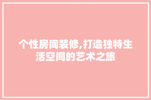 个性房间装修,打造独特生活空间的艺术之旅 个性房间装修,打造独特生活空间的艺术之旅 户内维修
