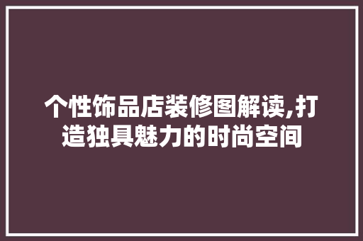 个性饰品店装修图解读,打造独具魅力的时尚空间 个性饰品店装修图解读,打造独具魅力的时尚空间 户内维修
