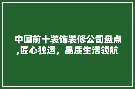 中国前十装饰装修公司盘点,匠心独运，品质生活领航者 中国前十装饰装修公司盘点,匠心独运，品质生活领航者 户内维修