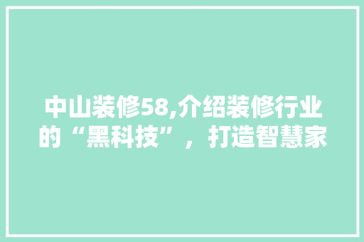 中山装修58,介绍装修行业的“黑科技”，打造智慧家居新潮流 中山装修58,介绍装修行业的“黑科技”，打造智慧家居新潮流 户内维修