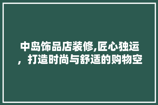 中岛饰品店装修,匠心独运，打造时尚与舒适的购物空间 中岛饰品店装修,匠心独运，打造时尚与舒适的购物空间 厨房维修