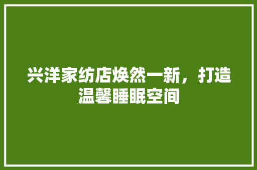 兴洋家纺店焕然一新，打造温馨睡眠空间 兴洋家纺店焕然一新，打造温馨睡眠空间 户内维修