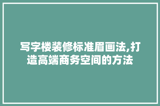 写字楼装修标准眉画法,打造高端商务空间的方法 写字楼装修标准眉画法,打造高端商务空间的方法 户内维修