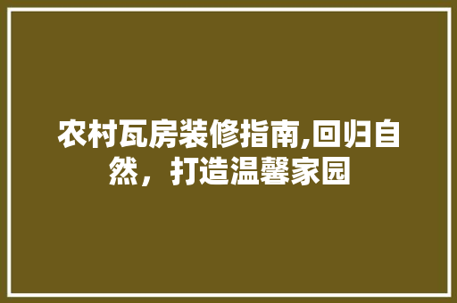 农村瓦房装修指南,回归自然，打造温馨家园 农村瓦房装修指南,回归自然，打造温馨家园 厨房维修