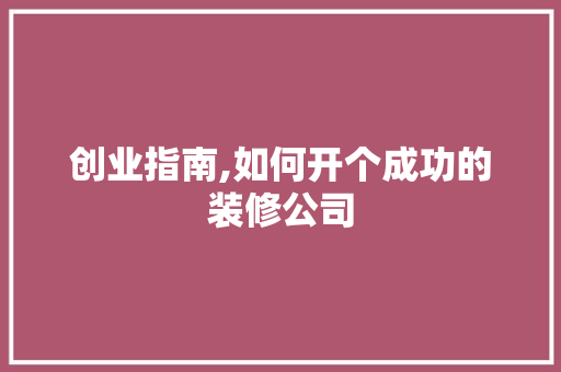 创业指南,如何开个成功的装修公司 创业指南,如何开个成功的装修公司 家电维修