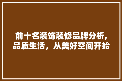 前十名装饰装修品牌分析,品质生活，从美好空间开始 前十名装饰装修品牌分析,品质生活，从美好空间开始 家电维修