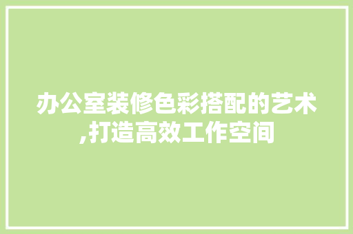 办公室装修色彩搭配的艺术,打造高效工作空间 办公室装修色彩搭配的艺术,打造高效工作空间 墙体维修