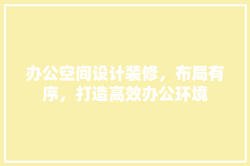 办公空间设计装修，布局有序，打造高效办公环境 办公空间设计装修，布局有序，打造高效办公环境 居家维修