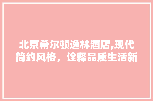北京希尔顿逸林酒店,现代简约风格，诠释品质生活新境界 北京希尔顿逸林酒店,现代简约风格，诠释品质生活新境界 家电维修