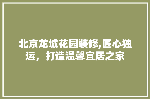 北京龙城花园装修,匠心独运，打造温馨宜居之家 北京龙城花园装修,匠心独运，打造温馨宜居之家 居家维修