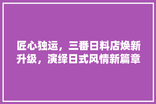 匠心独运，三番日料店焕新升级，演绎日式风情新篇章 匠心独运，三番日料店焕新升级，演绎日式风情新篇章 家电维修