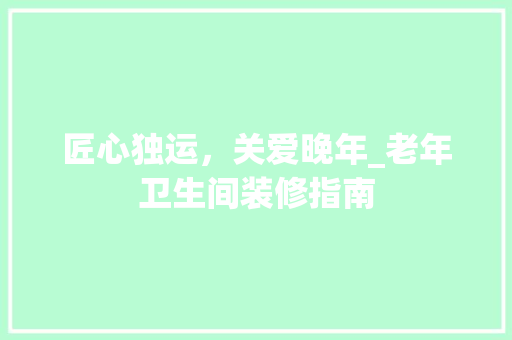匠心独运，关爱晚年_老年卫生间装修指南 匠心独运，关爱晚年_老年卫生间装修指南 厨房维修