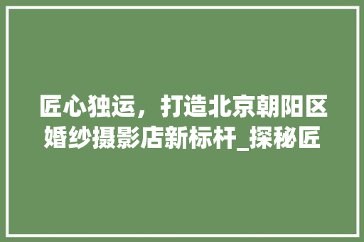 匠心独运，打造北京朝阳区婚纱摄影店新标杆_探秘匠心装修美学 匠心独运，打造北京朝阳区婚纱摄影店新标杆_探秘匠心装修美学 墙体维修