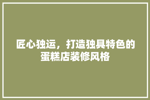 匠心独运，打造独具特色的蛋糕店装修风格 匠心独运，打造独具特色的蛋糕店装修风格 厨房维修
