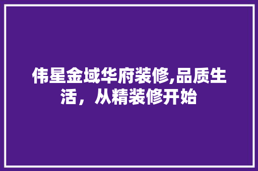 伟星金域华府装修,品质生活，从精装修开始 伟星金域华府装修,品质生活，从精装修开始 居家维修