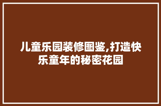 儿童乐园装修图鉴,打造快乐童年的秘密花园 儿童乐园装修图鉴,打造快乐童年的秘密花园 厨房维修