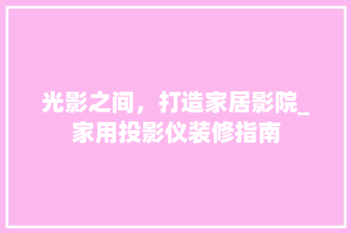光影之间，打造家居影院_家用投影仪装修指南 光影之间，打造家居影院_家用投影仪装修指南 居家维修
