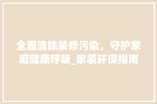 全面清除装修污染，守护家庭健康呼吸_家装环保指南 全面清除装修污染，守护家庭健康呼吸_家装环保指南 家电维修