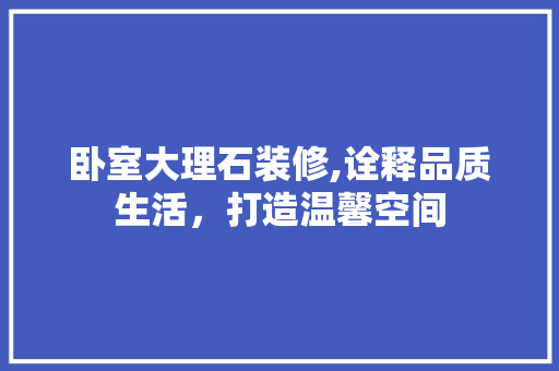卧室大理石装修,诠释品质生活，打造温馨空间 卧室大理石装修,诠释品质生活，打造温馨空间 户内维修