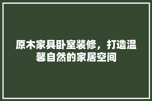 原木家具卧室装修，打造温馨自然的家居空间 原木家具卧室装修，打造温馨自然的家居空间 户内维修