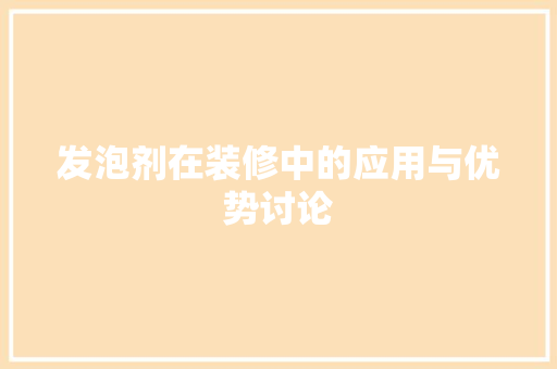 发泡剂在装修中的应用与优势讨论 发泡剂在装修中的应用与优势讨论 厨房维修