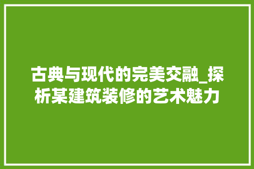 古典与现代的完美交融_探析某建筑装修的艺术魅力 古典与现代的完美交融_探析某建筑装修的艺术魅力 居家维修