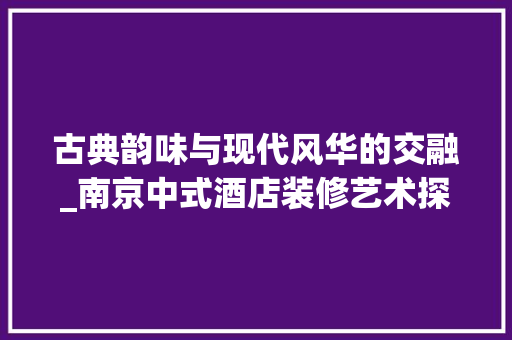 古典韵味与现代风华的交融_南京中式酒店装修艺术探析 古典韵味与现代风华的交融_南京中式酒店装修艺术探析 家电维修