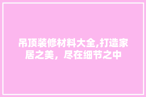吊顶装修材料大全,打造家居之美，尽在细节之中 吊顶装修材料大全,打造家居之美，尽在细节之中 家电维修