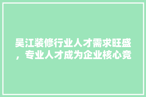 吴江装修行业人才需求旺盛，专业人才成为企业核心竞争力 吴江装修行业人才需求旺盛，专业人才成为企业核心竞争力 家电维修