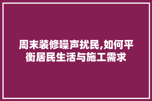 周末装修噪声扰民,如何平衡居民生活与施工需求 周末装修噪声扰民,如何平衡居民生活与施工需求 居家维修