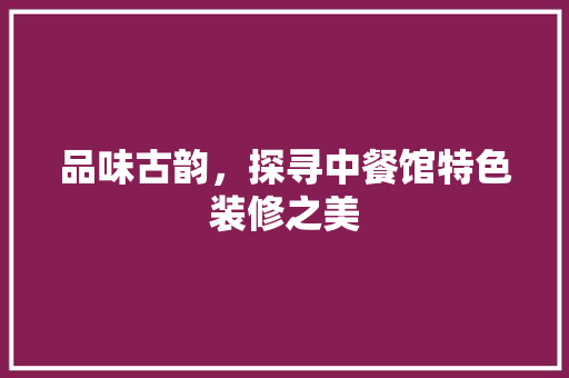品味古韵，探寻中餐馆特色装修之美 品味古韵，探寻中餐馆特色装修之美 墙体维修