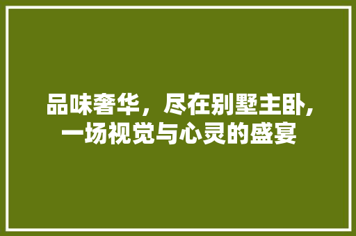 品味奢华，尽在别墅主卧,一场视觉与心灵的盛宴 品味奢华，尽在别墅主卧,一场视觉与心灵的盛宴 居家维修