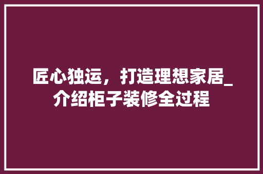 匠心独运，打造理想家居_介绍柜子装修全过程 匠心独运，打造理想家居_介绍柜子装修全过程 居家维修