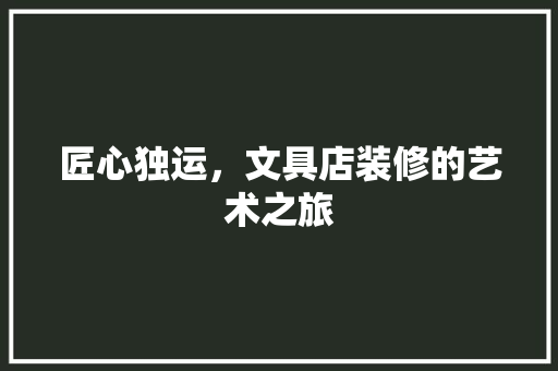 匠心独运，文具店装修的艺术之旅 匠心独运，文具店装修的艺术之旅 居家维修