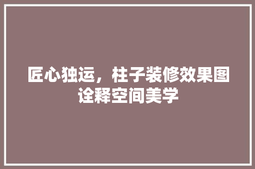 匠心独运，柱子装修效果图诠释空间美学 匠心独运，柱子装修效果图诠释空间美学 户内维修