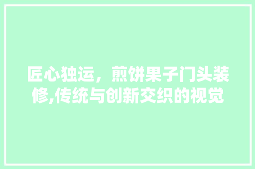 匠心独运，煎饼果子门头装修,传统与创新交织的视觉盛宴 匠心独运，煎饼果子门头装修,传统与创新交织的视觉盛宴 厨房维修