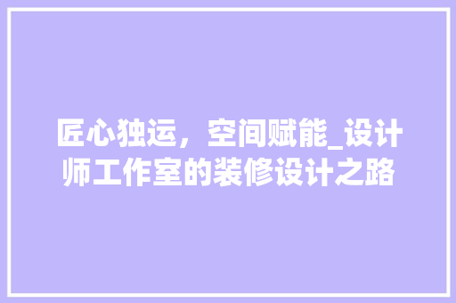 匠心独运，空间赋能_设计师工作室的装修设计之路 匠心独运，空间赋能_设计师工作室的装修设计之路 墙体维修