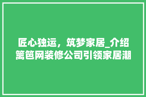 匠心独运，筑梦家居_介绍篱笆网装修公司引领家居潮流的力量 匠心独运，筑梦家居_介绍篱笆网装修公司引领家居潮流的力量 家电维修