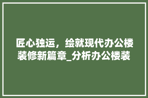 匠心独运，绘就现代办公楼装修新篇章_分析办公楼装修施工图中的智慧与美学 匠心独运，绘就现代办公楼装修新篇章_分析办公楼装修施工图中的智慧与美学 户内维修