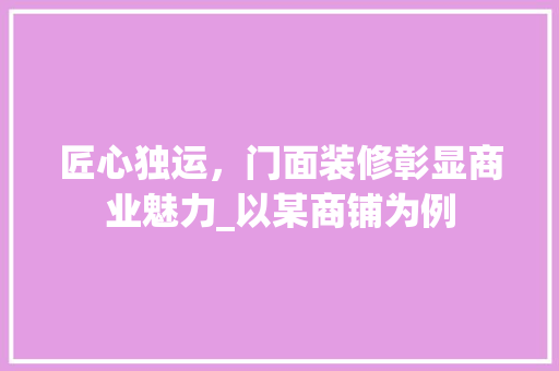 匠心独运，门面装修彰显商业魅力_以某商铺为例 匠心独运，门面装修彰显商业魅力_以某商铺为例 厨房维修