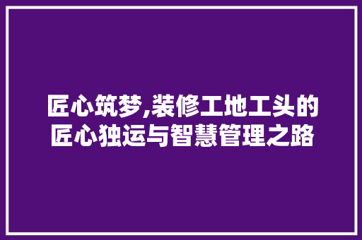 匠心筑梦,装修工地工头的匠心独运与智慧管理之路 匠心筑梦,装修工地工头的匠心独运与智慧管理之路 户内维修
