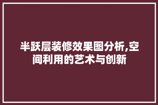 半跃层装修效果图分析,空间利用的艺术与创新 半跃层装修效果图分析,空间利用的艺术与创新 户内维修