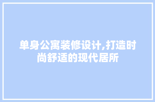 单身公寓装修设计,打造时尚舒适的现代居所 单身公寓装修设计,打造时尚舒适的现代居所 户内维修