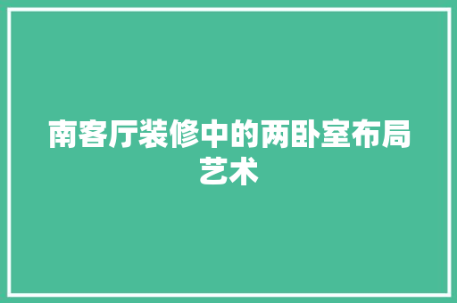 南客厅装修中的两卧室布局艺术 南客厅装修中的两卧室布局艺术 户内维修