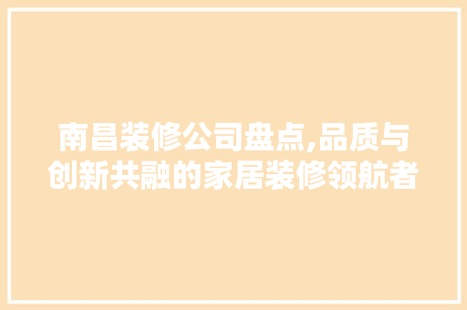 南昌装修公司盘点,品质与创新共融的家居装修领航者 南昌装修公司盘点,品质与创新共融的家居装修领航者 居家维修