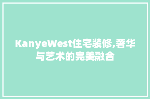 KanyeWest住宅装修,奢华与艺术的完美融合 KanyeWest住宅装修,奢华与艺术的完美融合 户内维修