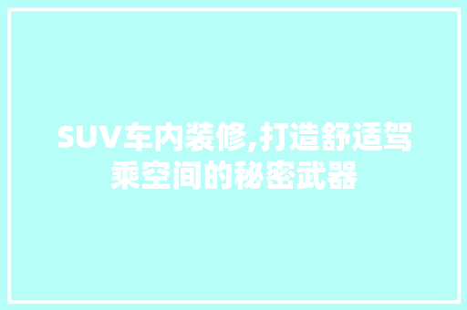 SUV车内装修,打造舒适驾乘空间的秘密武器 SUV车内装修,打造舒适驾乘空间的秘密武器 户内维修