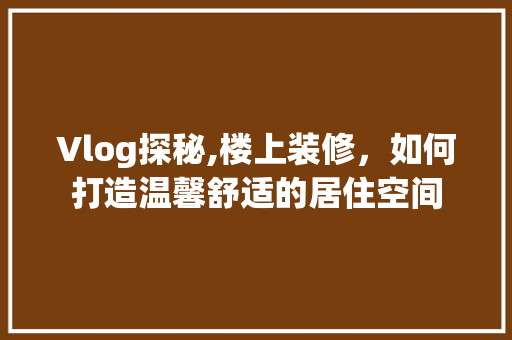 Vlog探秘,楼上装修，如何打造温馨舒适的居住空间 Vlog探秘,楼上装修，如何打造温馨舒适的居住空间 厨房维修