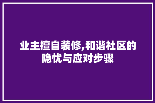 业主擅自装修,和谐社区的隐忧与应对步骤 业主擅自装修,和谐社区的隐忧与应对步骤 家电维修